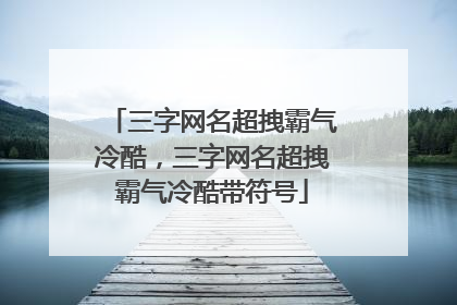 三字网名超拽霸气冷酷,三字网名超拽霸气冷酷带符号