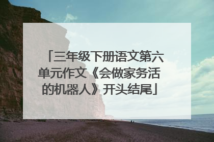 三年级下册语文第六单元作文《会做家务活的机器人》开头结尾