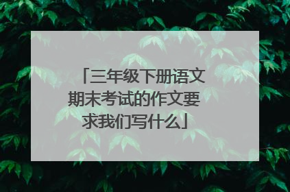 三年级下册语文期末考试的作文要求我们写什么