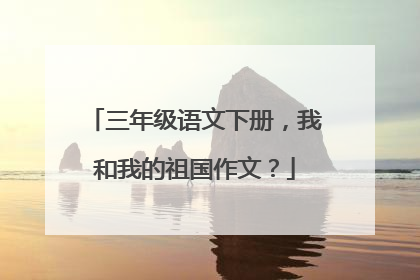 三年级语文下册，我和我的祖国作文？