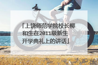上饶师范学院校长柳和生在2011级新生开学典礼上的讲话