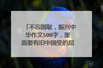不忘国耻，振兴中华作文500字，里面要有旧中国受的屈辱和新中国取得的成就。给篇范文