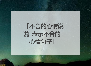 不舍的心情说说 表示不舍的心情句子