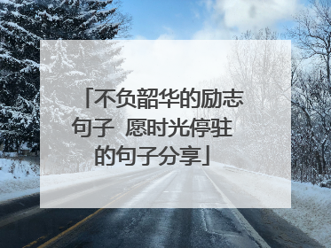 不负韶华的励志句子 愿时光停驻的句子分享