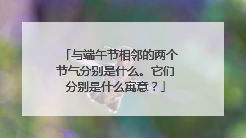 与端午节相邻的两个节气分别是什么。它们分别是什么寓意？