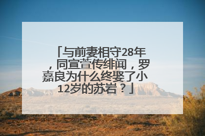与前妻相守28年，同宣萱传绯闻，罗嘉良为什么终娶了小12岁的苏岩？