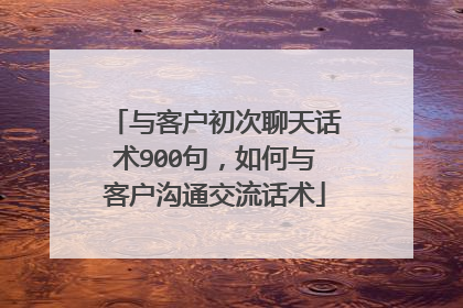 与客户初次聊天话术900句，如何与客户沟通交流话术