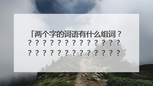 两个字的词语有什么组词？？？？？？？？？？？？？？？？？？？？？？？？？？？？？？？？？？？？？？