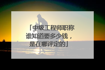 中级工程师职称谁知道要多少钱，是在哪评定的