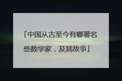 中国从古至今有哪著名些数学家，及其故事