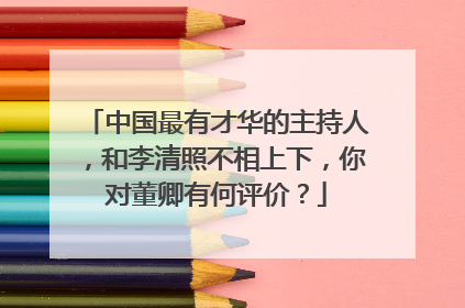 中国最有才华的主持人，和李清照不相上下，你对董卿有何评价？