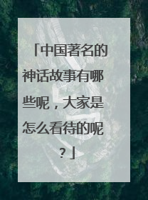 中国著名的神话故事有哪些呢，大家是怎么看待的呢？