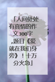 人间处处有真情的作文300字,题目《爱就在我们身旁》！十万分火急