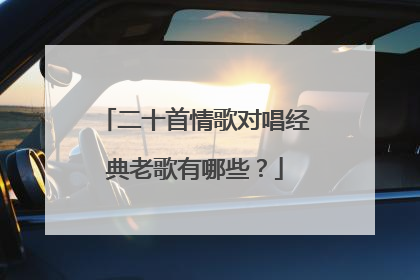 二十首情歌对唱经典老歌有哪些？