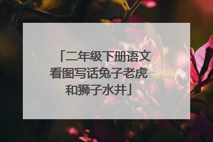 二年级下册语文看图写话兔子老虎和狮子水井