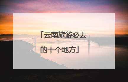 云南旅游必去的十个地方
