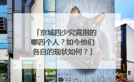 京城四少究竟指的哪四个人？如今他们各自的现状如何？
