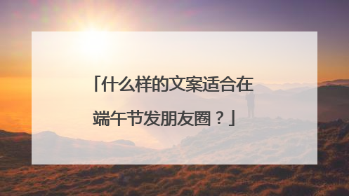 什么样的文案适合在端午节发朋友圈？