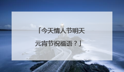 今天情人节明天元宵节祝福语？