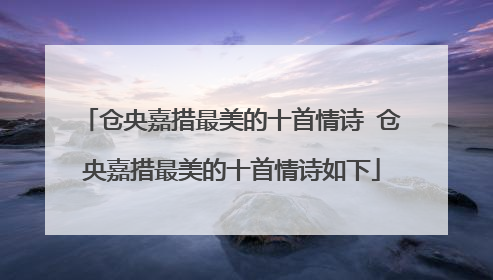 仓央嘉措最美的十首情诗 仓央嘉措最美的十首情诗如下