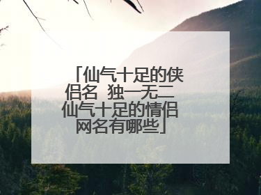仙气十足的侠侣名 独一无二仙气十足的情侣网名有哪些