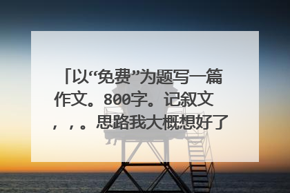 以“免费”为题写一篇作文。800字。记叙文，，。思路我大概想好了。大哥大姐们选一个或两个写吧。不胜感激