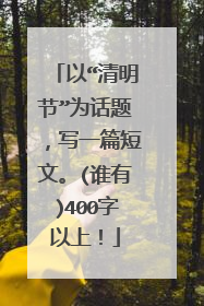 以“清明节”为话题,写一篇短文。(谁有)400字以上!