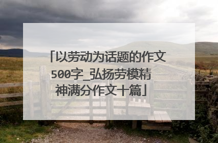 以劳动为话题的作文500字_弘扬劳模精神满分作文十篇