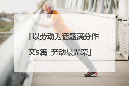 以劳动为话题满分作文5篇_劳动最光荣
