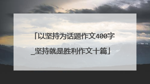 以坚持为话题作文400字_坚持就是胜利作文十篇