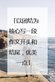 以团结为核心写一段作文开头和结尾,优美一点