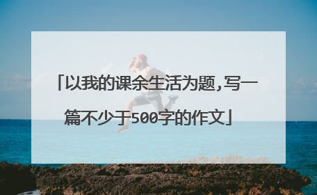 以我的课余生活为题,写一篇不少于500字的作文