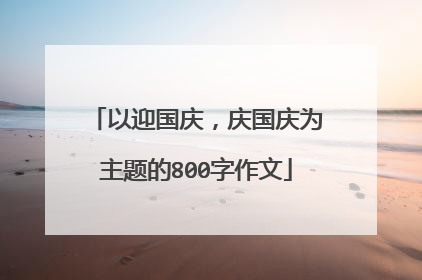 以迎国庆，庆国庆为主题的800字作文