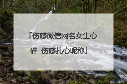 伤感微信网名女生心碎 伤感扎心昵称