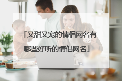 又甜又宠的情侣网名有哪些好听的情侣网名