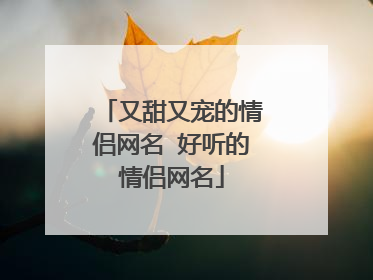又甜又宠的情侣网名 好听的情侣网名