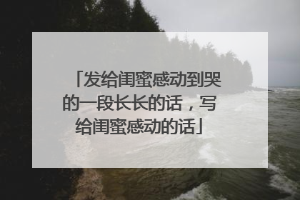 发给闺蜜感动到哭的一段长长的话,写给闺蜜感动的话