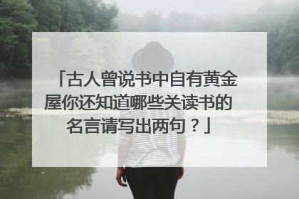 古人曾说书中自有黄金屋你还知道哪些关读书的名言请写出两句？