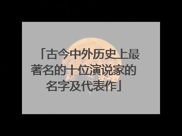 古今中外历史上最著名的十位演说家的名字及代表作