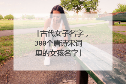 古代女子名字，300个唐诗宋词里的女孩名字