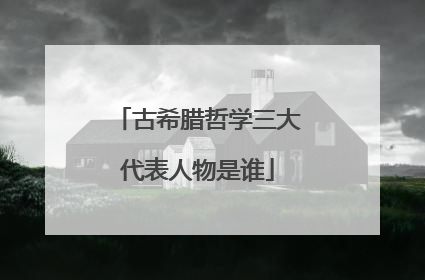 古希腊哲学三大代表人物是谁