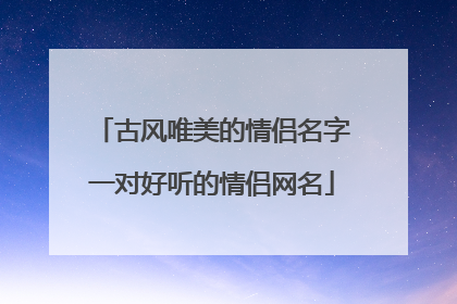 古风唯美的情侣名字一对好听的情侣网名