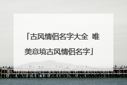 古风情侣名字大全 唯美意境古风情侣名字