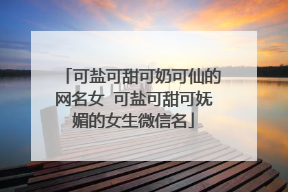 可盐可甜可奶可仙的网名女 可盐可甜可妩媚的女生微信名