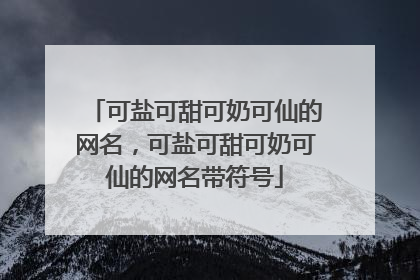 可盐可甜可奶可仙的网名,可盐可甜可奶可仙的网名带符号