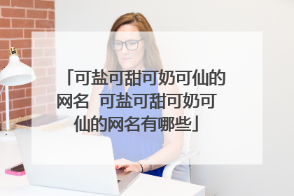 可盐可甜可奶可仙的网名 可盐可甜可奶可仙的网名有哪些