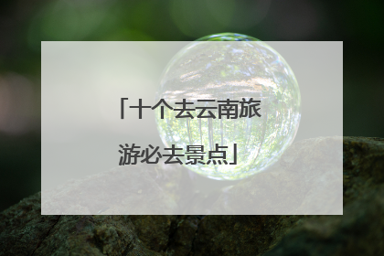 十个去云南旅游必去景点