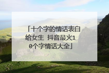 十个字的情话表白给女生 抖音最火10个字情话大全