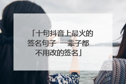 十句抖音上最火的签名句子 一辈子都不用改的签名