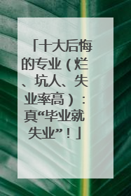 十大后悔的专业（烂、坑人、失业率高）：真“毕业就失业”！